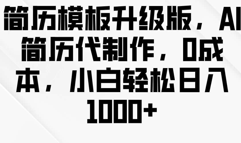 简历模板升级版，AI简历代制作，0成本，小白轻松日入1000+好创网-专注优质VIP网课 网络创业落地实操课程资源分享 – 每天更新_高质量项目输出好创网