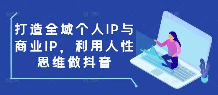打造全域个人IP与商业IP，利用人性思维做抖音好创网-专注优质VIP网课 网络创业落地实操课程资源分享 – 每天更新_高质量项目输出好创网