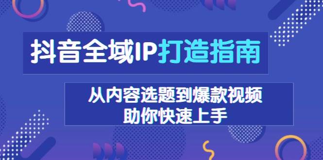 （13734期）抖音全域IP打造指南，从内容选题到爆款视频，助你快速上手好创网-专注优质VIP网课 网络创业落地实操课程资源分享 – 每天更新_高质量项目输出好创网