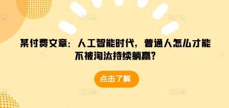 某付费文章：人工智能时代，普通人怎么才能不被淘汰持续躺赢?好创网-专注优质VIP网课 网络创业落地实操课程资源分享 – 每天更新_高质量项目输出好创网