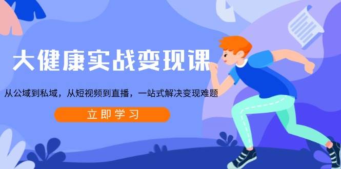 大健康实战变现课：从公域到私域，从短视频到直播，一站式解决变现难题好创网-专注优质VIP网课 网络创业落地实操课程资源分享 – 每天更新_高质量项目输出好创网