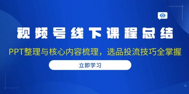 视频号线下课程总结：PPT整理与核心内容梳理，选品投流技巧全掌握好创网-专注优质VIP网课 网络创业落地实操课程资源分享 – 每天更新_高质量项目输出好创网
