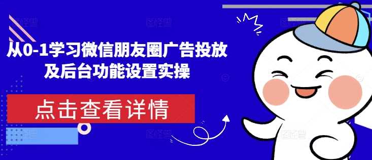 从0-1学习微信朋友圈广告投放及后台功能设置实操好创网-专注优质VIP网课 网络创业落地实操课程资源分享 – 每天更新_高质量项目输出好创网