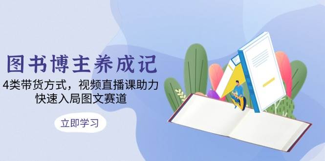 图书博主养成记：4类带货方式，视频直播课助力，快速入局图文赛道好创网-专注优质VIP网课 网络创业落地实操课程资源分享 – 每天更新_高质量项目输出好创网