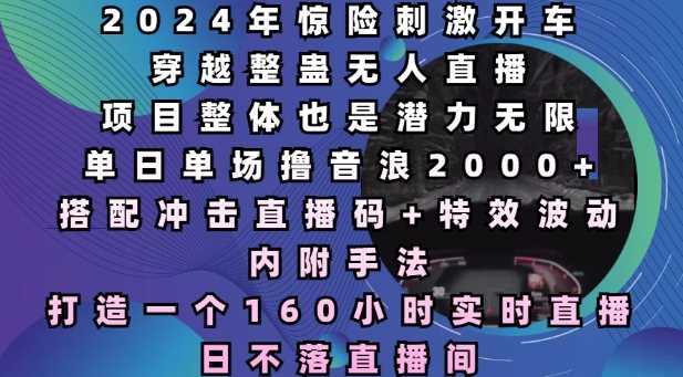 2024年惊险刺激开车穿越整蛊无人直播，单日单场撸音浪2000+，打造一个160小时实时直播日不落直播间【揭秘】好创网-专注优质VIP网课 网络创业落地实操课程资源分享 – 每天更新_高质量项目输出好创网