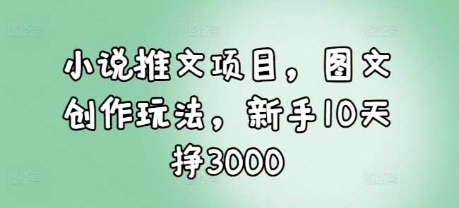 小说推文项目，图文创作玩法，新手10天挣3000好创网-专注优质VIP网课 网络创业落地实操课程资源分享 – 每天更新_高质量项目输出好创网