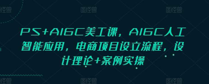 PS+AIGC美工课，AIGC人工智能应用，电商项目设立流程，设计理论+案例实操好创网-专注优质VIP网课 网络创业落地实操课程资源分享 – 每天更新_高质量项目输出好创网