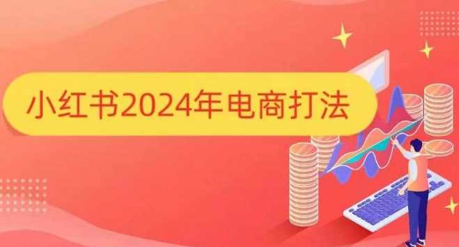 小红书2024年电商打法，手把手教你如何打爆小红书店铺好创网-专注优质VIP网课 网络创业落地实操课程资源分享 – 每天更新_高质量项目输出好创网