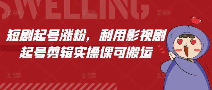 短剧起号涨粉，利用影视剧起号剪辑实操课可搬运好创网-专注优质VIP网课 网络创业落地实操课程资源分享 – 每天更新_高质量项目输出好创网