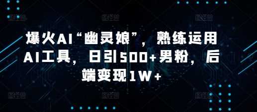 爆火AI“幽灵娘”，熟练运用AI工具，日引500+男粉，后端变现1W+【揭秘】好创网-专注优质VIP网课 网络创业落地实操课程资源分享 – 每天更新_高质量项目输出好创网
