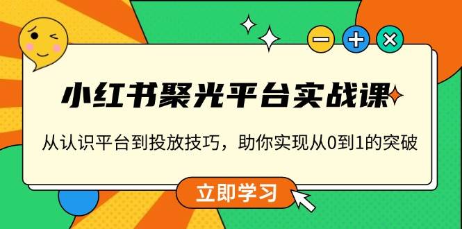 小红书聚光平台实战课，从认识平台到投放技巧，助你实现从0到1的突破好创网-专注优质VIP网课 网络创业落地实操课程资源分享 – 每天更新_高质量项目输出好创网