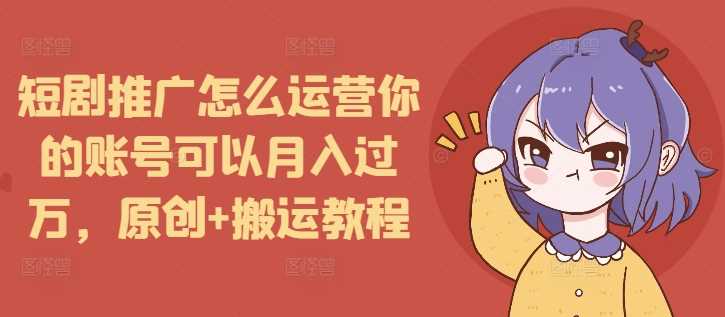 短剧推广怎么运营你的账号可以月入过万，原创+搬运教程好创网-专注优质VIP网课 网络创业落地实操课程资源分享 – 每天更新_高质量项目输出好创网