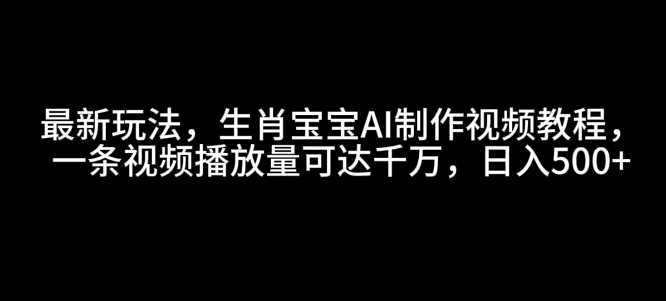 最新玩法，生肖宝宝AI制作视频教程，一条视频播放量可达千万，日入5张【揭秘】好创网-专注优质VIP网课 网络创业落地实操课程资源分享 – 每天更新_高质量项目输出好创网