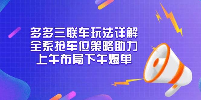 （13828期）多多三联车玩法详解，全系抢车位策略助力，上午布局下午爆单好创网-专注优质VIP网课 网络创业落地实操课程资源分享 – 每天更新_高质量项目输出好创网