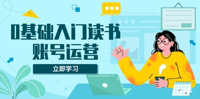 （13832期）0基础入门读书账号运营，系统课程助你解决素材、流量、变现等难题好创网-专注优质VIP网课 网络创业落地实操课程资源分享 – 每天更新_高质量项目输出好创网