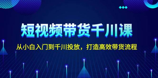 短视频带货千川课，从小白入门到千川投放，打造高效带货流程好创网-专注优质VIP网课 网络创业落地实操课程资源分享 – 每天更新_高质量项目输出好创网