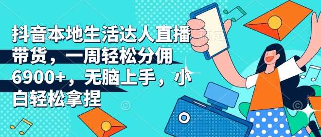 抖音本地生活达人直播带货，一周轻松分佣6900+，无脑上手，小白轻松拿捏【揭秘】好创网-专注优质VIP网课 网络创业落地实操课程资源分享 – 每天更新_高质量项目输出好创网