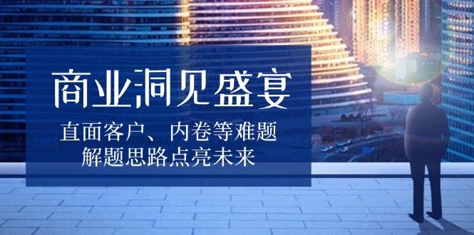 （13845期）商业洞见盛宴，直面客户、内卷等难题，解题思路点亮未来好创网-专注优质VIP网课 网络创业落地实操课程资源分享 – 每天更新_高质量项目输出好创网