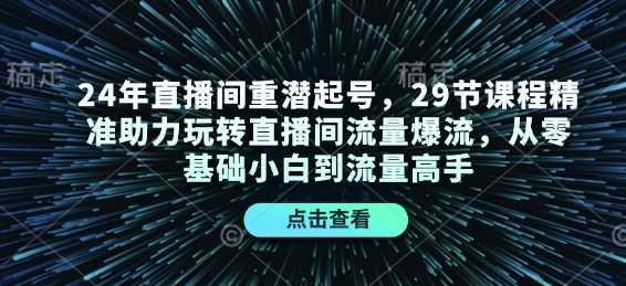 24年直播间重潜起号，29节课程精准助力玩转直播间流量爆流，从零基础小白到流量高手好创网-专注优质VIP网课 网络创业落地实操课程资源分享 – 每天更新_高质量项目输出好创网