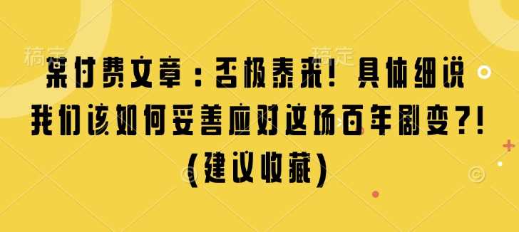 某付费文章：否极泰来! 具体细说 我们该如何妥善应对这场百年剧变!(建议收藏)好创网-专注优质VIP网课 网络创业落地实操课程资源分享 – 每天更新_高质量项目输出好创网