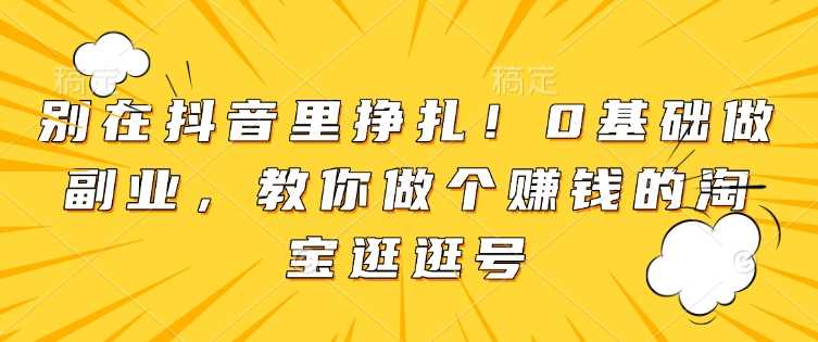 别在抖音里挣扎！0基础做副业，教你做个赚钱的淘宝逛逛号好创网-专注优质VIP网课 网络创业落地实操课程资源分享 – 每天更新_高质量项目输出好创网