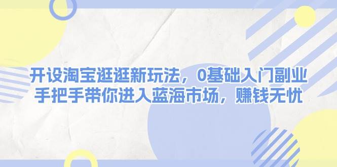开设淘宝逛逛新玩法，0基础入门副业，手把手带你进入蓝海市场，赚钱无忧好创网-专注优质VIP网课 网络创业落地实操课程资源分享 – 每天更新_高质量项目输出好创网