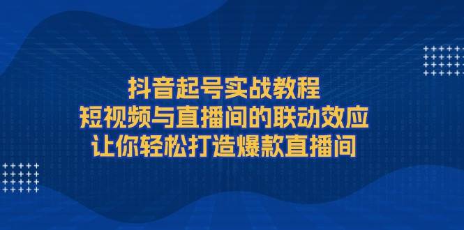 抖音起号实战教程，短视频与直播间的联动效应，让你轻松打造爆款直播间好创网-专注优质VIP网课 网络创业落地实操课程资源分享 – 每天更新_高质量项目输出好创网