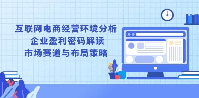 （13878期）互联网电商经营环境分析, 企业盈利密码解读, 市场赛道与布局策略好创网-专注优质VIP网课 网络创业落地实操课程资源分享 – 每天更新_高质量项目输出好创网