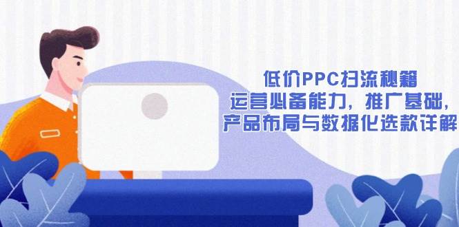 （13879期）低价PPC扫流秘籍：运营必备能力, 推广基础, 产品布局与数据化选款详解好创网-专注优质VIP网课 网络创业落地实操课程资源分享 – 每天更新_高质量项目输出好创网