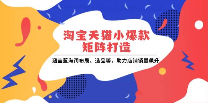 （13882期）淘宝天猫小爆款矩阵打造：涵盖蓝海词布局、选品等，助力店铺销量飙升好创网-专注优质VIP网课 网络创业落地实操课程资源分享 – 每天更新_高质量项目输出好创网