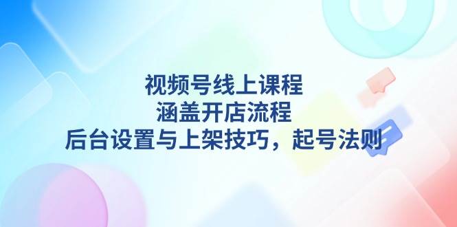 视频号线上课程详解，涵盖开店流程，后台设置与上架技巧，起号法则好创网-专注优质VIP网课 网络创业落地实操课程资源分享 – 每天更新_高质量项目输出好创网