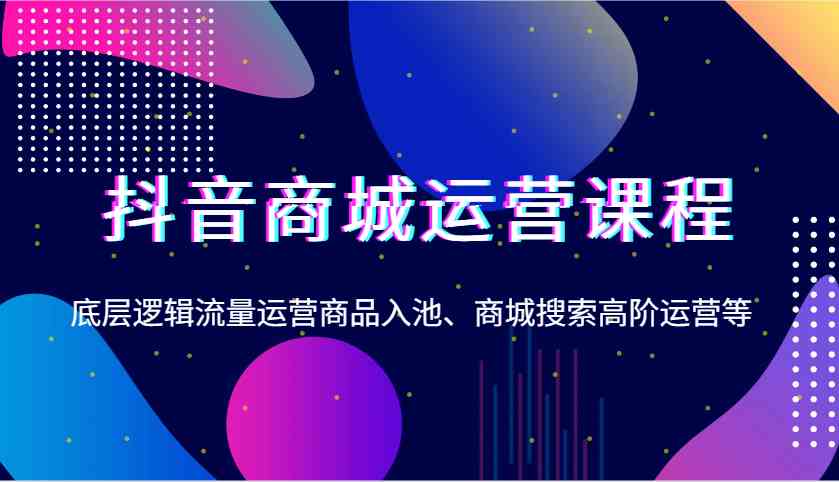 抖音商城运营课程，底层逻辑流量运营商品入池、商城搜索高阶运营等好创网-专注优质VIP网课 网络创业落地实操课程资源分享 – 每天更新_高质量项目输出好创网