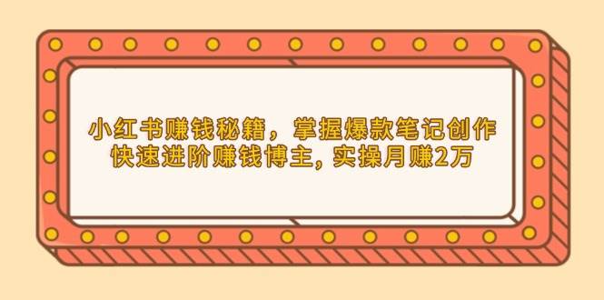 小红书赚钱秘籍，掌握爆款笔记创作，快速进阶赚钱博主, 实操月赚2万好创网-专注优质VIP网课 网络创业落地实操课程资源分享 – 每天更新_高质量项目输出好创网