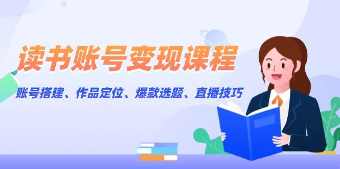 读书账号变现课程：账号搭建、作品定位、爆款选题、直播技巧好创网-专注优质VIP网课 网络创业落地实操课程资源分享 – 每天更新_高质量项目输出好创网