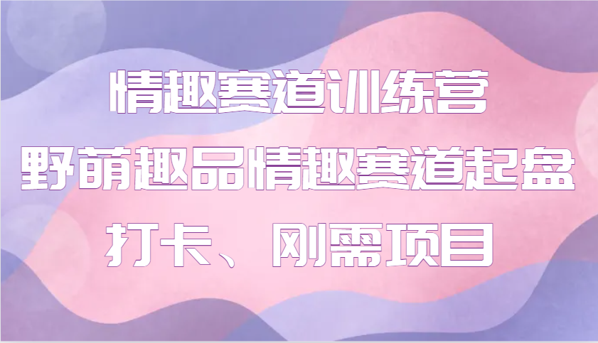 情趣赛道训练营 野萌趣品情趣赛道起盘打卡、刚需项目好创网-专注优质VIP网课 网络创业落地实操课程资源分享 – 每天更新_高质量项目输出好创网