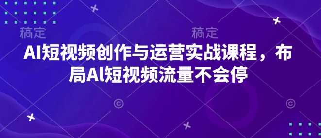 AI短视频创作与运营实战课程，布局Al短视频流量不会停好创网-专注优质VIP网课 网络创业落地实操课程资源分享 – 每天更新_高质量项目输出好创网