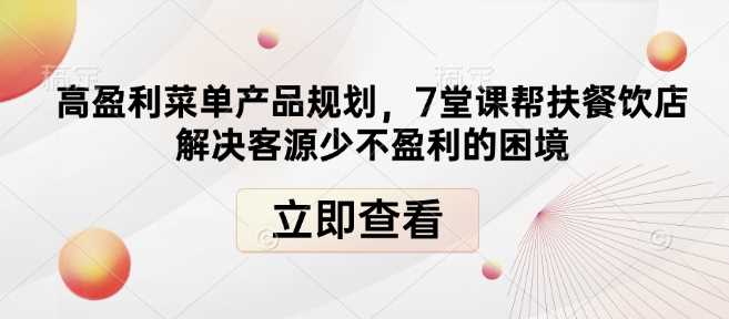 高盈利菜单产品规划，7堂课帮扶餐饮店解决客源少不盈利的困境好创网-专注优质VIP网课 网络创业落地实操课程资源分享 – 每天更新_高质量项目输出好创网