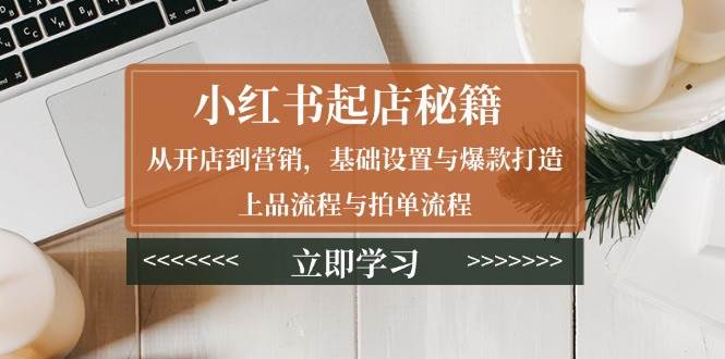 小红书起店秘籍：从开店到营销，基础设置与爆款打造、上品流程与拍单流程好创网-专注优质VIP网课 网络创业落地实操课程资源分享 – 每天更新_高质量项目输出好创网