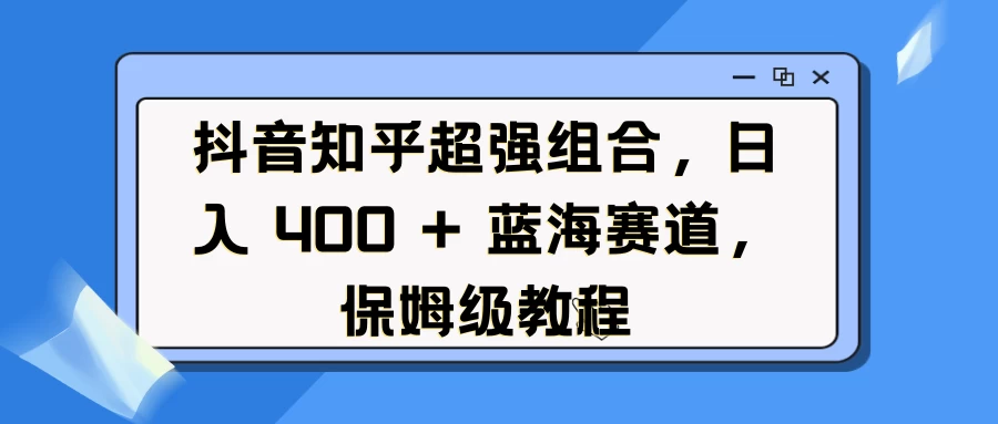 抖音知乎超强组合，日入 400 + 蓝海赛道，保姆级教程好创网-专注优质VIP网课 网络创业落地实操课程资源分享 – 每天更新_高质量项目输出好创网