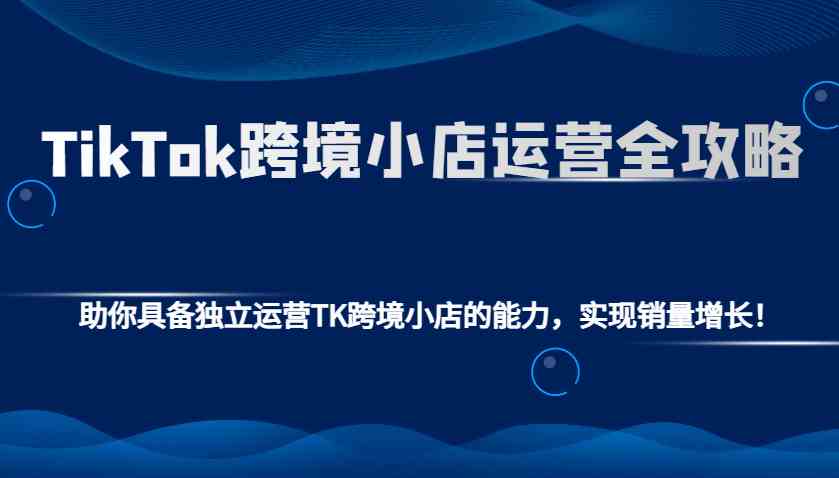 TikTok跨境小店运营全攻略：助你具备独立运营TK跨境小店的能力，实现销量增长！好创网-专注优质VIP网课 网络创业落地实操课程资源分享 – 每天更新_高质量项目输出好创网