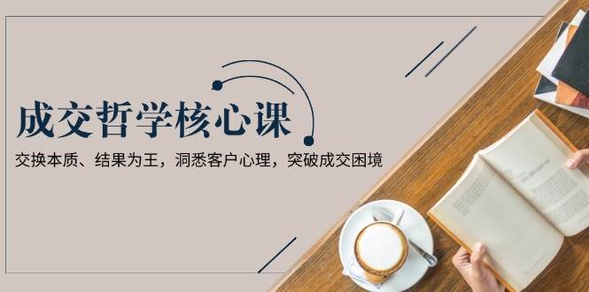 （13932期）成交哲学课，交换本质、结果为王，洞悉客户心理，突破成交困境好创网-专注优质VIP网课 网络创业落地实操课程资源分享 – 每天更新_高质量项目输出好创网