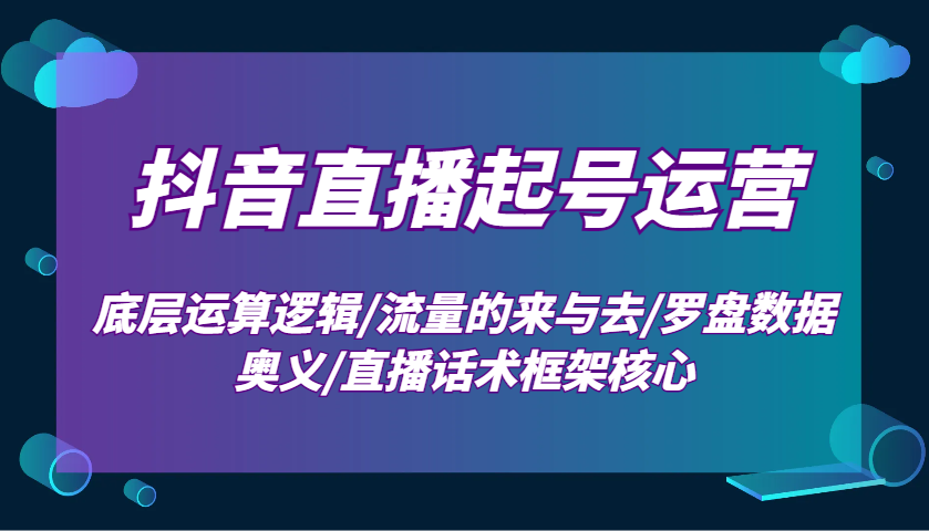 抖音直播起号运营：底层运算逻辑/流量的来与去/罗盘数据奥义/直播话术框架核心好创网-专注优质VIP网课 网络创业落地实操课程资源分享 – 每天更新_高质量项目输出好创网