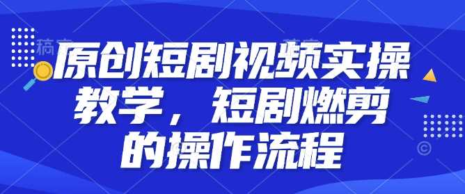 原创短剧视频实操教学，短剧燃剪的操作流程好创网-专注优质VIP网课 网络创业落地实操课程资源分享 – 每天更新_高质量项目输出好创网