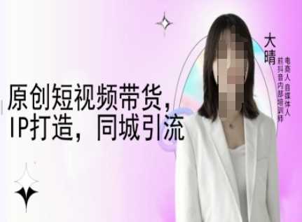 原创短视频带货，IP打造，同城引流-大晴自媒体教程好创网-专注优质VIP网课 网络创业落地实操课程资源分享 – 每天更新_高质量项目输出好创网