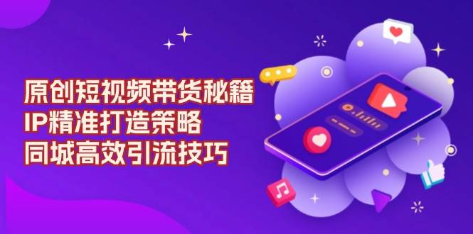 原创短视频带货秘籍，IP精准打造策略，同城高效引流技巧好创网-专注优质VIP网课 网络创业落地实操课程资源分享 – 每天更新_高质量项目输出好创网