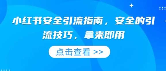 小红书安全引流指南，安全的引流技巧，拿来即用好创网-专注优质VIP网课 网络创业落地实操课程资源分享 – 每天更新_高质量项目输出好创网