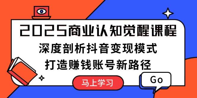 2025商业认知觉醒课程：深度剖析抖音变现模式，打造赚钱账号新路径好创网-专注优质VIP网课 网络创业落地实操课程资源分享 – 每天更新_高质量项目输出好创网