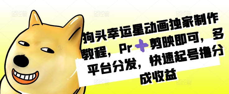 狗头幸运星动画独家制作教程，Pr➕剪映即可，多平台分发，快速起号撸分成收益好创网-专注优质VIP网课 网络创业落地实操课程资源分享 – 每天更新_高质量项目输出好创网