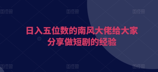 日入五位数的南风大佬给大家分享做短剧的经验好创网-专注优质VIP网课 网络创业落地实操课程资源分享 – 每天更新_高质量项目输出好创网