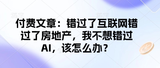 付费文章：错过了互联网错过了房地产，我不想错过AI，该怎么办？好创网-专注优质VIP网课 网络创业落地实操课程资源分享 – 每天更新_高质量项目输出好创网